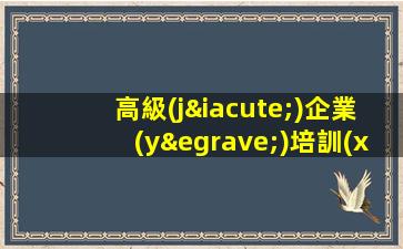 高級(jí)企業(yè)培訓(xùn)師 證書有用嗎